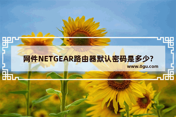 网件NETGEAR路由器默认密码是多少?