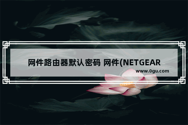 网件路由器默认密码 网件(NETGEAR)路由器默认初始登陆密码是什么？