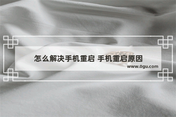 怎么解决手机重启 手机重启原因