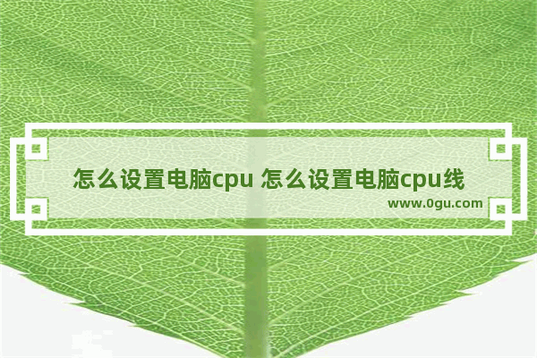 怎么设置电脑cpu 怎么设置电脑cpu线程