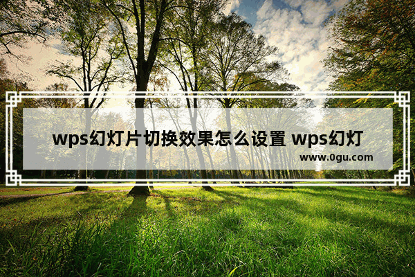 wps幻灯片切换效果怎么设置 wps幻灯片切换效果设置方法