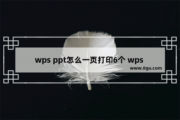 wps ppt怎么一页打印6个 wps ppt一页打印6个的方法