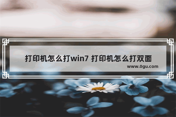 打印机怎么打win7 打印机怎么打双面