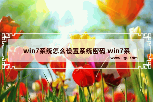 win7系统怎么设置系统密码 win7系统怎么设置系统密码登录