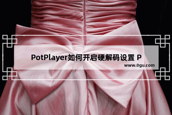 PotPlayer如何开启硬解码设置 PotPlayer不使用插件开启硬解码设置的两种方法