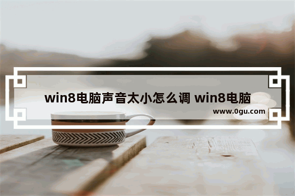 win8电脑声音太小怎么调 win8电脑声音太小怎么调回来