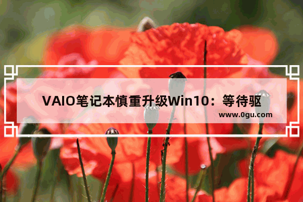 VAIO笔记本慎重升级Win10：等待驱动更新后再进行