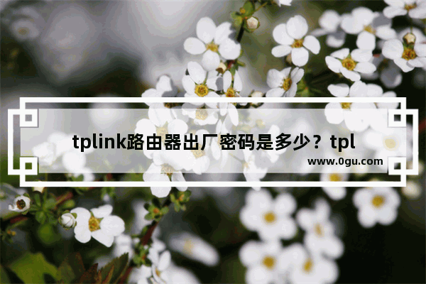 tplink路由器出厂密码是多少？tplink路由器默认密码是多少？(tplink路由器的出厂密码是多少？tplink路由器的默认密码是什么？)