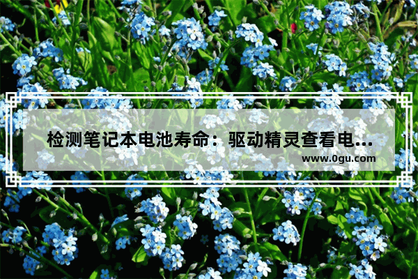 检测笔记本电池寿命：驱动精灵查看电池损耗方法