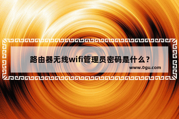 路由器无线wifi管理员密码是什么？