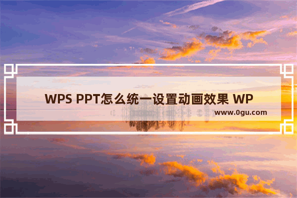 WPS PPT怎么统一设置动画效果 WPS PPT统一设置动画效果的方法