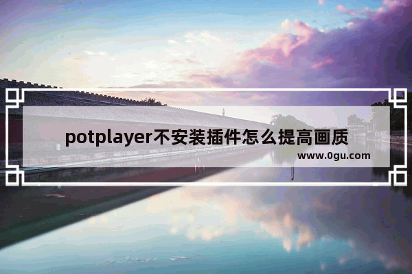 potplayer不安装插件怎么提高画质 potplayer不安装插件提高画质的方法