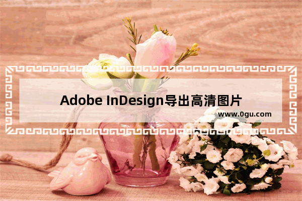 Adobe InDesign导出高清图片的方法 Adobe InDesign如何导出高清图片