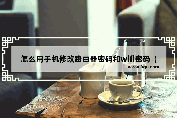 怎么用手机修改路由器密码和wifi密码【图】