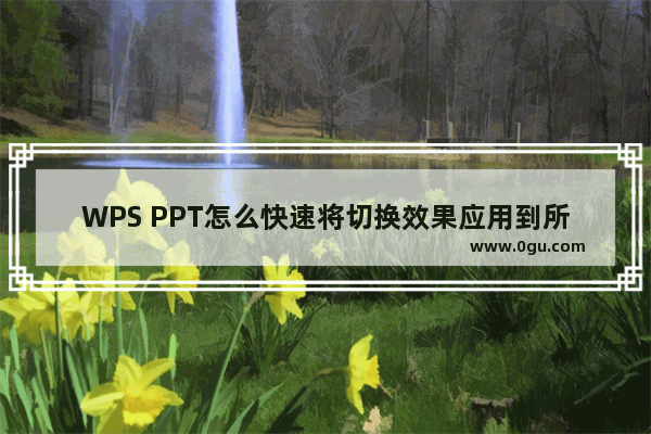 WPS PPT怎么快速将切换效果应用到所有页面 WPS PPT快速将切换效果应用到所有页面的方法