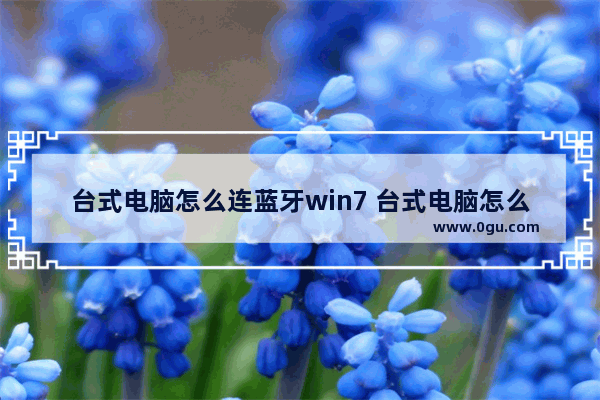 台式电脑怎么连蓝牙win7 台式电脑怎么连蓝牙win7手机