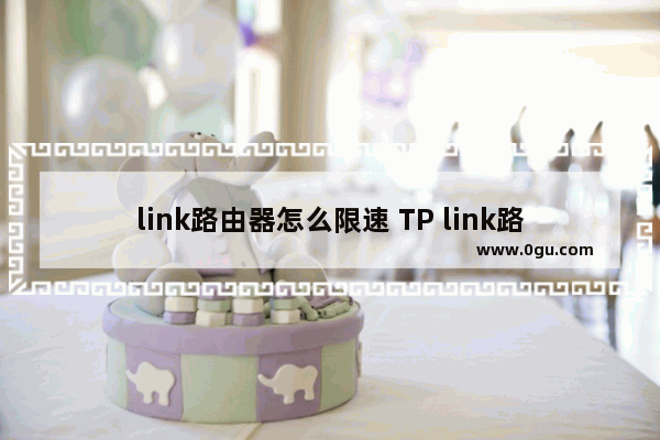 link路由器怎么限速 TP link路由器限速教程【详细介绍】