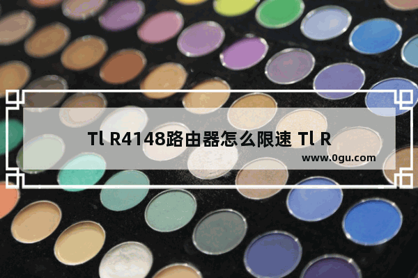 Tl R4148路由器怎么限速 Tl R4148路由器限速方法【介绍】