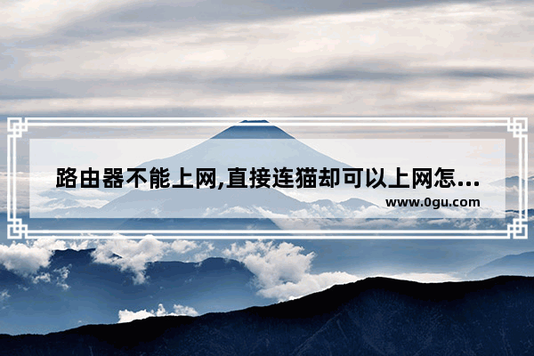 路由器不能上网,直接连猫却可以上网怎么办？