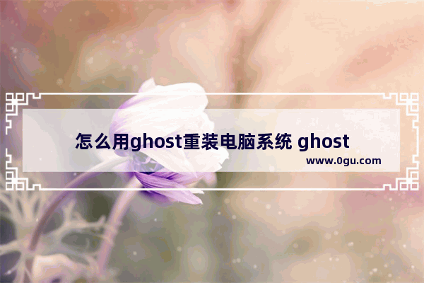 怎么用ghost重装电脑系统 ghost重装步骤