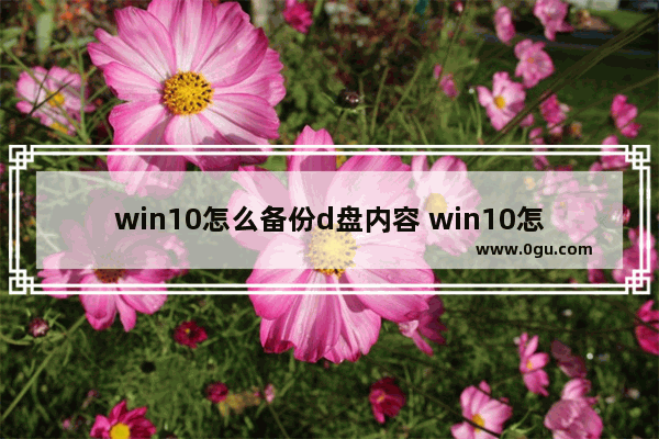 win10怎么备份d盘内容 win10怎么备份磁盘的所有东西