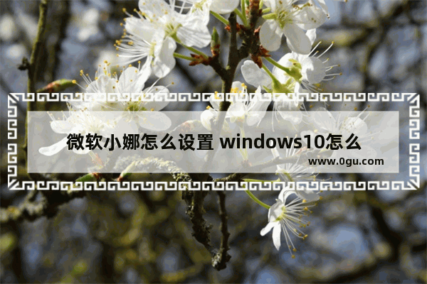 微软小娜怎么设置 windows10怎么设置小娜