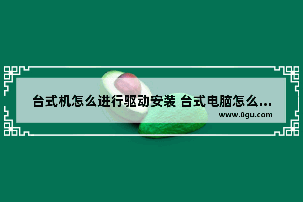 台式机怎么进行驱动安装 台式电脑怎么装驱动怎么连接打印机