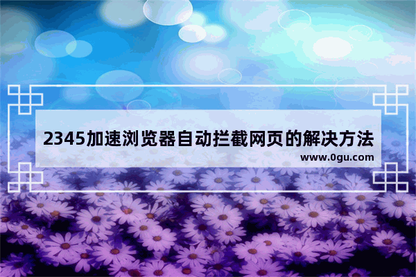 2345加速浏览器自动拦截网页的解决方法 2345加速浏览器怎么禁止网页自动拦截