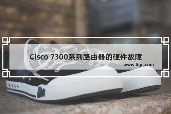 Cisco 7300系列路由器的硬件故障检修