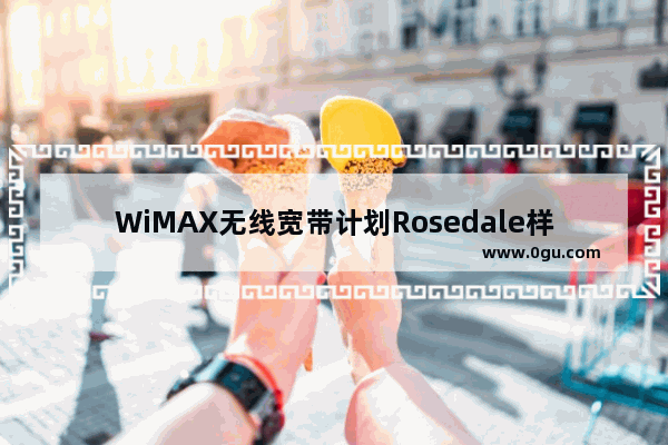 WiMAX无线宽带计划Rosedale样本出货