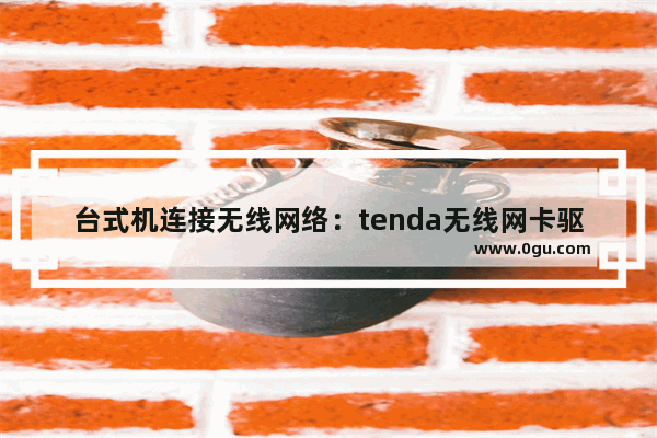 台式机连接无线网络：tenda无线网卡驱动安装指南