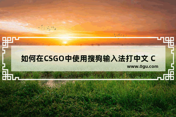 如何在CSGO中使用搜狗输入法打中文 CSGO中如何开启搜狗输入法打中文