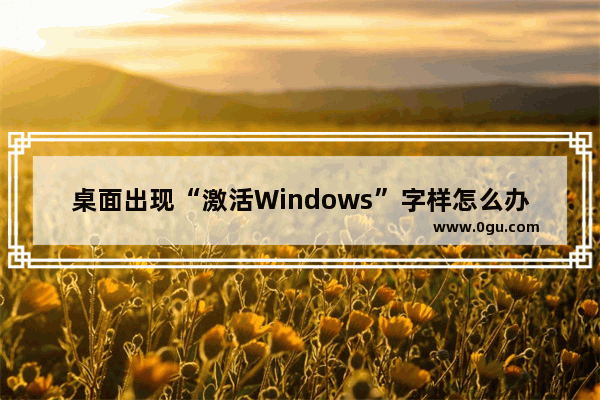 桌面出现“激活Windows”字样怎么办？取消方法详解！