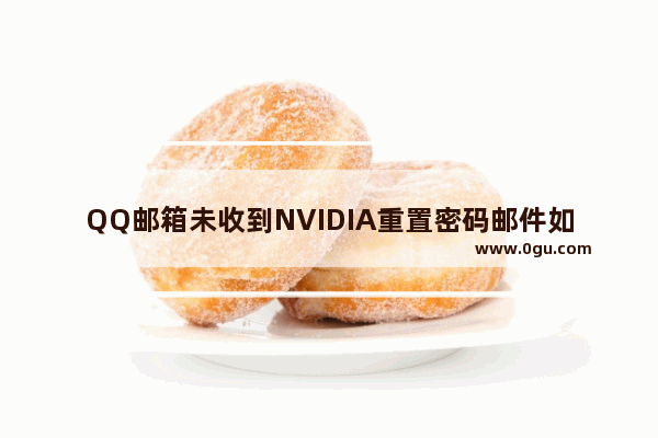 QQ邮箱未收到NVIDIA重置密码邮件如何解决 如何解决QQ邮箱无法收到NVIDIA密码重置邮件