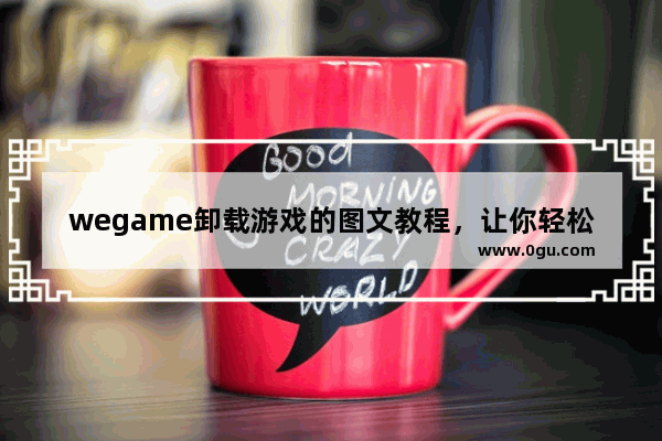 wegame卸载游戏的图文教程，让你轻松卸载不需要的游戏