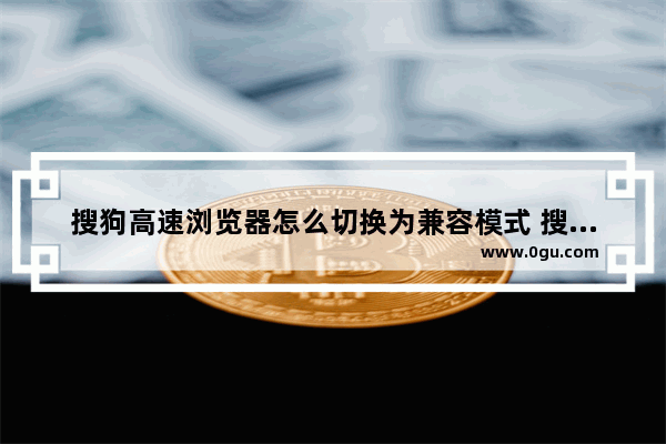 搜狗高速浏览器怎么切换为兼容模式 搜狗高速浏览器切换为兼容模式方法