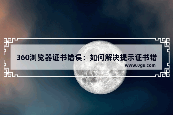 360浏览器证书错误：如何解决提示证书错误的问题