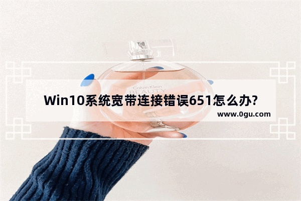 Win10系统宽带连接错误651怎么办?