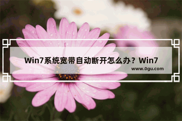 Win7系统宽带自动断开怎么办？Win7宽带自动断开的解决方法