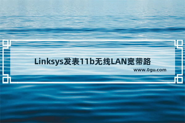 Linksys发表11b无线LAN宽带路由器