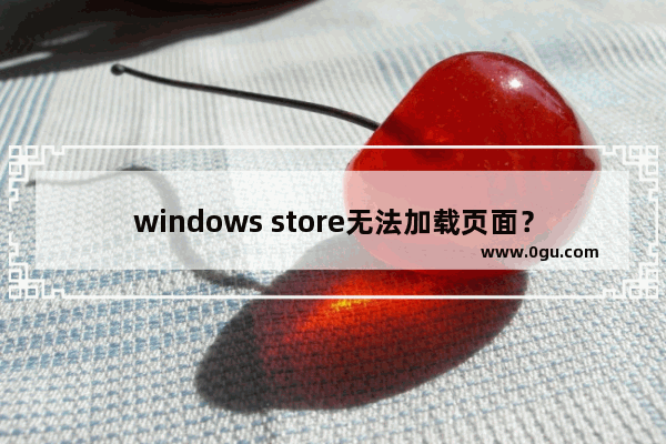 windows store无法加载页面？多种解决方法，轻松解决windows store无法加载的问题