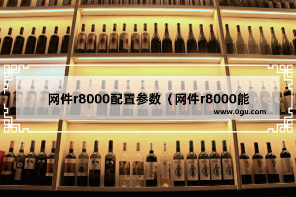 网件r8000配置参数（网件r8000能跑1000M宽带吗）