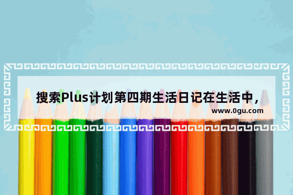 搜索Plus计划第四期生活日记在生活中，我们家里都会装上宽带