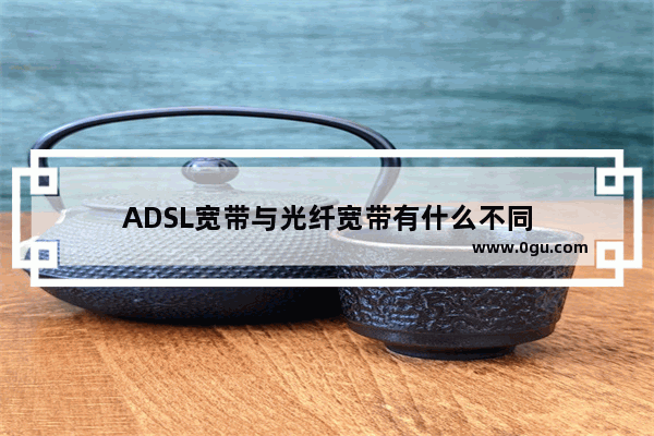 ADSL宽带与光纤宽带有什么不同