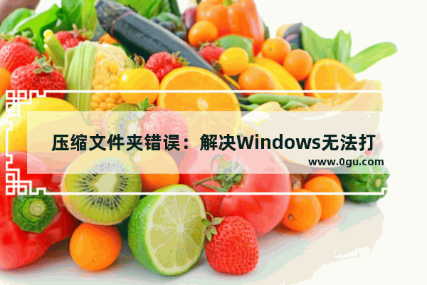 压缩文件夹错误：解决Windows无法打开文件夹的问题