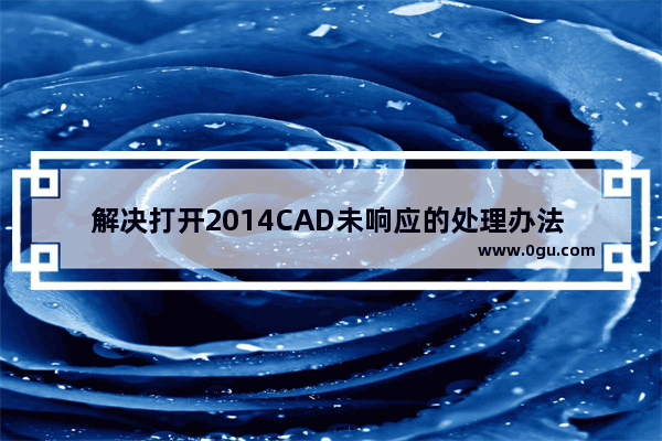 解决打开2014CAD未响应的处理办法   解决打开2014CAD时未响应的方法