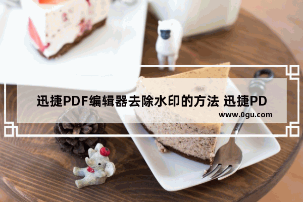 迅捷PDF编辑器去除水印的方法 迅捷PDF编辑器怎么去除水印