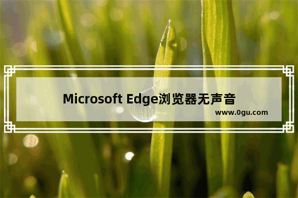 Microsoft Edge浏览器无声音问题解决方法！