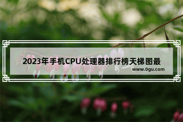 2023年手机CPU处理器排行榜天梯图最新版