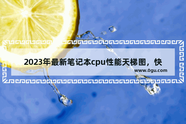 2023年最新笔记本cpu性能天梯图，快科技高清排名榜单